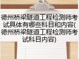 德州桥梁隧道工程检测师考试具体有哪些科目和内容(德州桥梁隧道工程检测师考试科目内容)