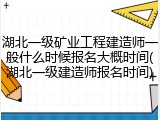 湖北一级矿业工程建造师一般什么时候报名大概时间(湖北一级建造师报名时间)