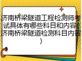 济南桥梁隧道工程检测师考试具体有哪些科目和内容(济南桥梁隧道检测科目内容)