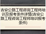 吉安公路工程咨询工程师培训及报考条件详情(吉安公路工程咨询工程师培训报考条件)