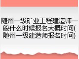 随州一级矿业工程建造师一般什么时候报名大概时间(随州一级建造师报名时间)