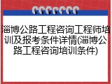淄博公路工程咨询工程师培训及报考条件详情(淄博公路工程咨询培训条件)