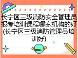 长宁区三级消防安全管理员报考培训课程哪家机构的好(长宁区三级消防管理员培训好)
