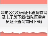 普陀区劳务员证书查询官网及电子版下载(普陀区劳务员证书查询官网下载)