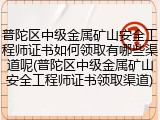 普陀区中级金属矿山安全工程师证书如何领取有哪些渠道呢(普陀区中级金属矿山安全工程师证书领取渠道)