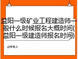 益阳一级矿业工程建造师一般什么时候报名大概时间(益阳一级建造师报名时间)