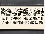 静安区中级金属矿山安全工程师证书如何领取有哪些渠道呢(静安区中级金属矿山安全工程师证书领取渠道)
