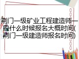 荆门一级矿业工程建造师一般什么时候报名大概时间(荆门一级建造师报名时间)