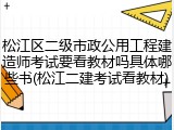 松江区二级市政公用工程建造师考试要看教材吗具体哪些书(松江二建考试看教材)