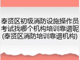 奉贤区初级消防设施操作员考试找哪个机构培训靠谱呢(奉贤区消防培训靠谱机构)