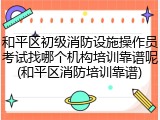 和平区初级消防设施操作员考试找哪个机构培训靠谱呢(和平区消防培训靠谱)