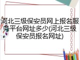 河北三级保安员网上报名服务平台网址多少(河北三级保安员报名网址)