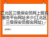 江北区三级保安员网上报名服务平台网址多少(江北区三级保安员报名网址)
