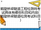 鹤壁桥梁隧道工程检测师考试具体有哪些科目和内容(鹤壁桥梁隧道检测考试科目)