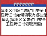 津南区中级金属矿山安全工程师证书如何领取有哪些渠道呢(津南区金属矿山安全工程师证书领取渠道)
