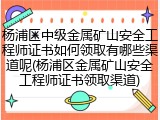 杨浦区中级金属矿山安全工程师证书如何领取有哪些渠道呢(杨浦区金属矿山安全工程师证书领取渠道)