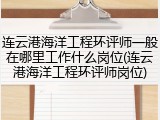 连云港海洋工程环评师一般在哪里工作什么岗位(连云港海洋工程环评师岗位)