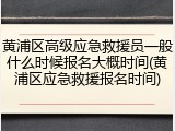 黄浦区高级应急救援员一般什么时候报名大概时间(黄浦区应急救援报名时间)