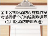 金山区初级消防设施操作员考试找哪个机构培训靠谱呢(金山区消防培训靠谱)