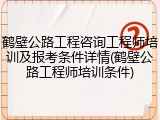 鹤壁公路工程咨询工程师培训及报考条件详情(鹤壁公路工程师培训条件)