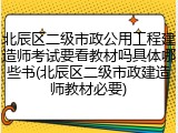 北辰区二级市政公用工程建造师考试要看教材吗具体哪些书(北辰区二级市政建造师教材必要)