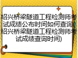绍兴桥梁隧道工程检测师考试成绩公布时间如何查询(绍兴桥梁隧道工程检测师考试成绩查询时间)