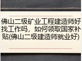佛山二级矿业工程建造师好找工作吗，如何领取国家补贴(佛山二级建造师就业好)