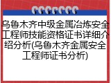 乌鲁木齐中级金属冶炼安全工程师技能资格证书详细介绍分析(乌鲁木齐金属安全工程师证书分析)