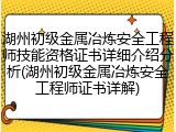 湖州初级金属冶炼安全工程师技能资格证书详细介绍分析(湖州初级金属冶炼安全工程师证书详解)