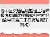 渝中区交通运输监理工程师报考培训课程哪家机构的好(渝中区监理工程师培训好机构)
