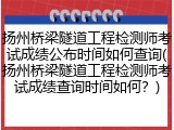 扬州桥梁隧道工程检测师考试成绩公布时间如何查询(扬州桥梁隧道工程检测师考试成绩查询时间如何？)