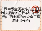 广西中级金属冶炼安全工程师技能资格证书详细介绍分析(广西金属冶炼安全工程师证书分析)