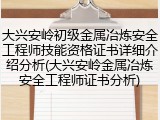 大兴安岭初级金属冶炼安全工程师技能资格证书详细介绍分析(大兴安岭金属冶炼安全工程师证书分析)