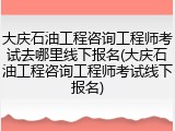 大庆石油工程咨询工程师考试去哪里线下报名(大庆石油工程咨询工程师考试线下报名)