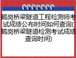 鹤岗桥梁隧道工程检测师考试成绩公布时间如何查询(鹤岗桥梁隧道检测考试成绩查询时间)