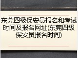 东莞四级保安员报名和考试时间及报名网址(东莞四级保安员报名时间)