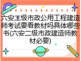 六安二级市政公用工程建造师考试要看教材吗具体哪些书(六安二级市政建造师教材必要)