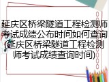 延庆区桥梁隧道工程检测师考试成绩公布时间如何查询(延庆区桥梁隧道工程检测师考试成绩查询时间)