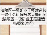 涪陵区一级矿业工程建造师一般什么时候报名大概时间(涪陵区一级矿业工程建造师报名时间)