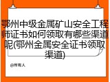 鄂州中级金属矿山安全工程师证书如何领取有哪些渠道呢(鄂州金属安全证书领取渠道)