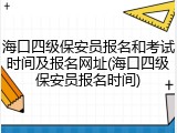 海口四级保安员报名和考试时间及报名网址(海口四级保安员报名时间)