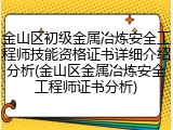 金山区初级金属冶炼安全工程师技能资格证书详细介绍分析(金山区金属冶炼安全工程师证书分析)
