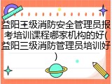 益阳三级消防安全管理员报考培训课程哪家机构的好(益阳三级消防管理员培训好)