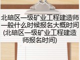 北碚区一级矿业工程建造师一般什么时候报名大概时间(北碚区一级矿业工程建造师报名时间)