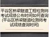 平谷区桥梁隧道工程检测师考试成绩公布时间如何查询(平谷区桥梁隧道检测师考试成绩查询时间)