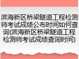 滨海新区桥梁隧道工程检测师考试成绩公布时间如何查询(滨海新区桥梁隧道工程检测师考试成绩查询时间)