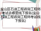 宝山区石油工程咨询工程师考试去哪里线下报名(宝山石油工程咨询工程师考试线下报名)