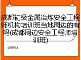 成都初级金属冶炼安全工程师机构培训班当地周边的有吗(成都周边安全工程师培训班)