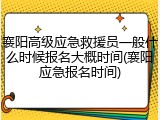 襄阳高级应急救援员一般什么时候报名大概时间(襄阳应急报名时间)