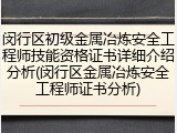 闵行区初级金属冶炼安全工程师技能资格证书详细介绍分析(闵行区金属冶炼安全工程师证书分析)